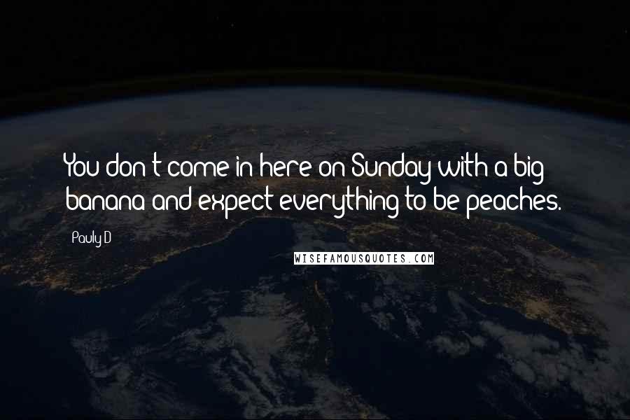 Pauly D Quotes: You don't come in here on Sunday with a big banana and expect everything to be peaches.