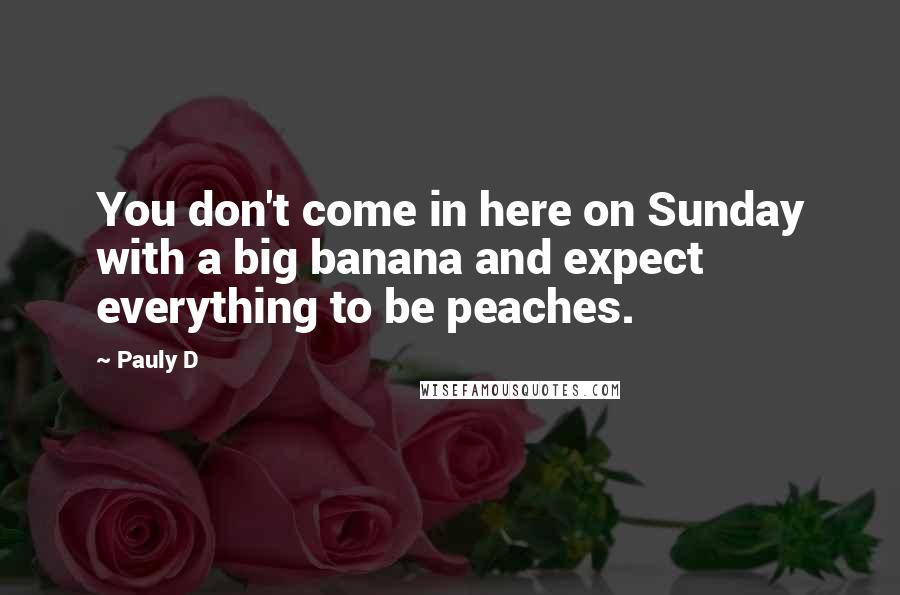 Pauly D Quotes: You don't come in here on Sunday with a big banana and expect everything to be peaches.