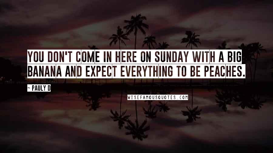 Pauly D Quotes: You don't come in here on Sunday with a big banana and expect everything to be peaches.