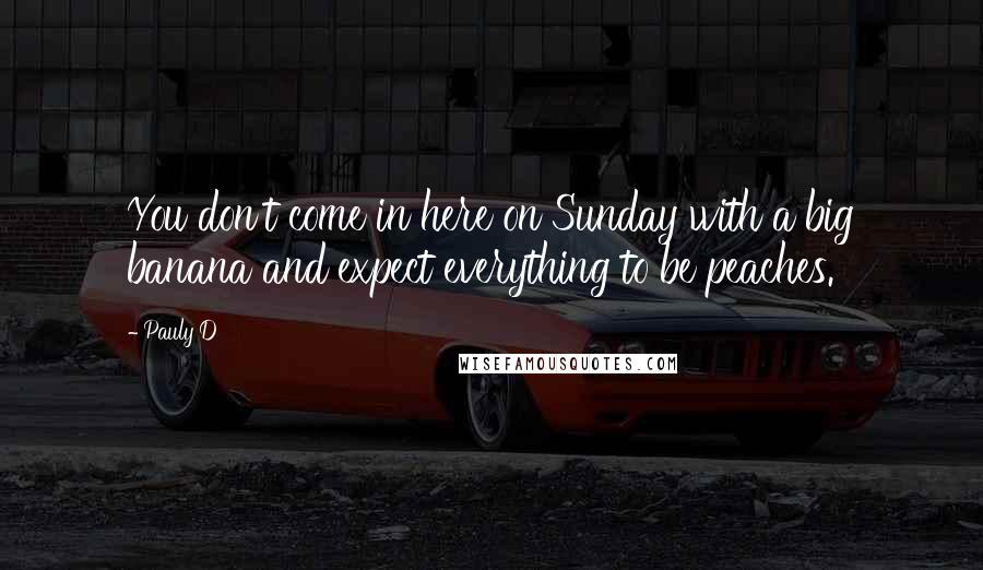 Pauly D Quotes: You don't come in here on Sunday with a big banana and expect everything to be peaches.