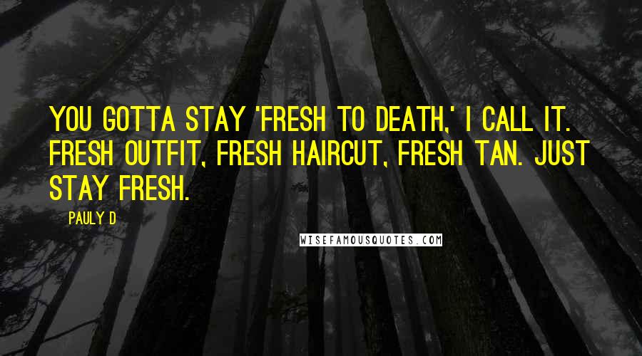 Pauly D Quotes: You gotta stay 'fresh to death,' I call it. Fresh outfit, fresh haircut, fresh tan. Just stay fresh.