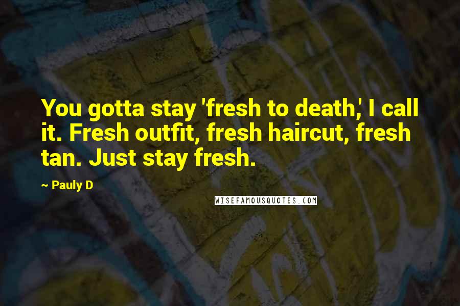 Pauly D Quotes: You gotta stay 'fresh to death,' I call it. Fresh outfit, fresh haircut, fresh tan. Just stay fresh.