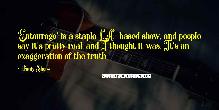 Pauly Shore Quotes: 'Entourage' is a staple L.A.-based show, and people say it's pretty real, and I thought it was. It's an exaggeration of the truth.