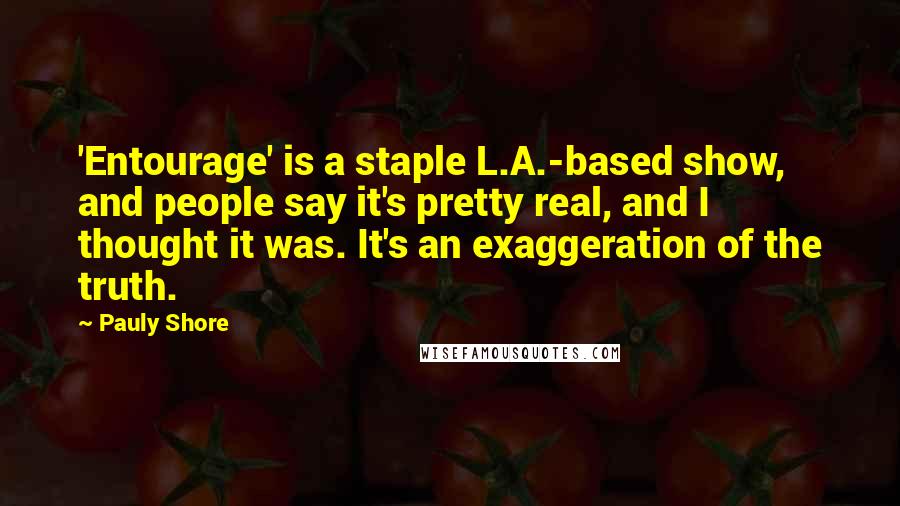 Pauly Shore Quotes: 'Entourage' is a staple L.A.-based show, and people say it's pretty real, and I thought it was. It's an exaggeration of the truth.