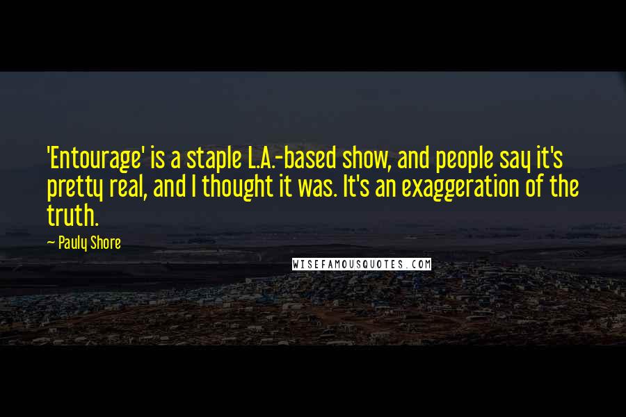 Pauly Shore Quotes: 'Entourage' is a staple L.A.-based show, and people say it's pretty real, and I thought it was. It's an exaggeration of the truth.