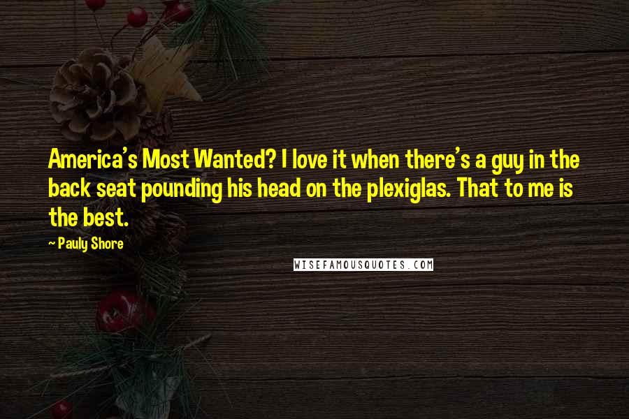 Pauly Shore Quotes: America's Most Wanted? I love it when there's a guy in the back seat pounding his head on the plexiglas. That to me is the best.