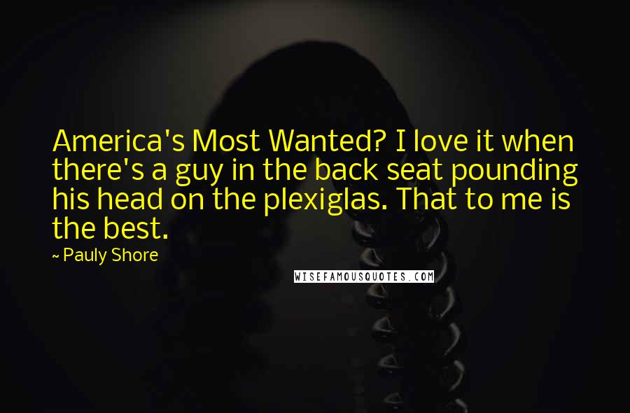 Pauly Shore Quotes: America's Most Wanted? I love it when there's a guy in the back seat pounding his head on the plexiglas. That to me is the best.