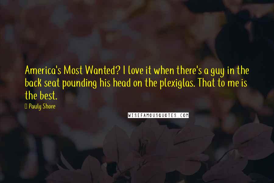 Pauly Shore Quotes: America's Most Wanted? I love it when there's a guy in the back seat pounding his head on the plexiglas. That to me is the best.