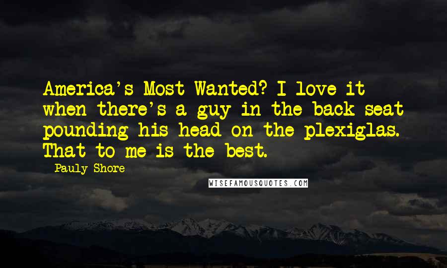 Pauly Shore Quotes: America's Most Wanted? I love it when there's a guy in the back seat pounding his head on the plexiglas. That to me is the best.