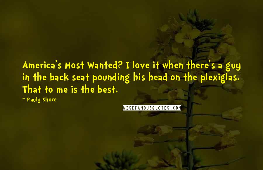 Pauly Shore Quotes: America's Most Wanted? I love it when there's a guy in the back seat pounding his head on the plexiglas. That to me is the best.