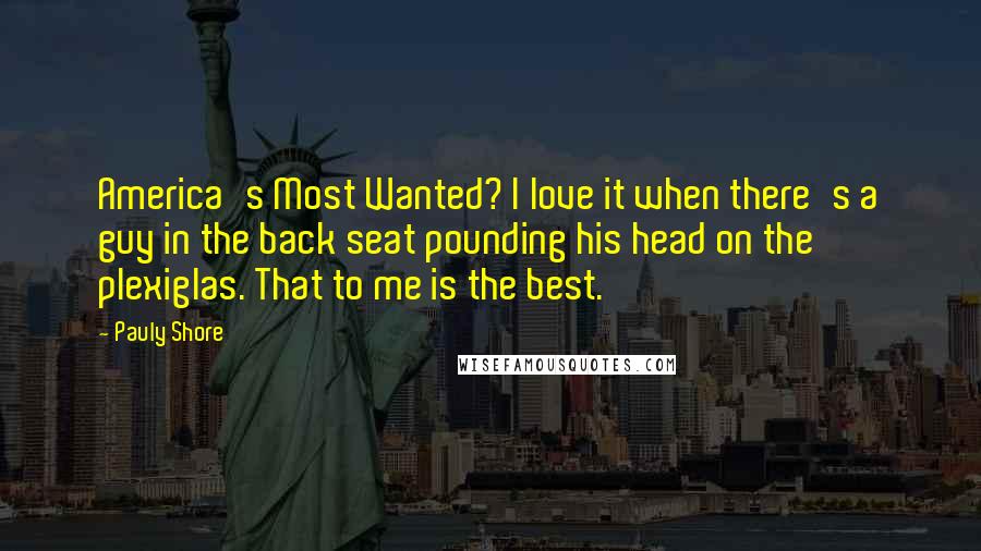Pauly Shore Quotes: America's Most Wanted? I love it when there's a guy in the back seat pounding his head on the plexiglas. That to me is the best.