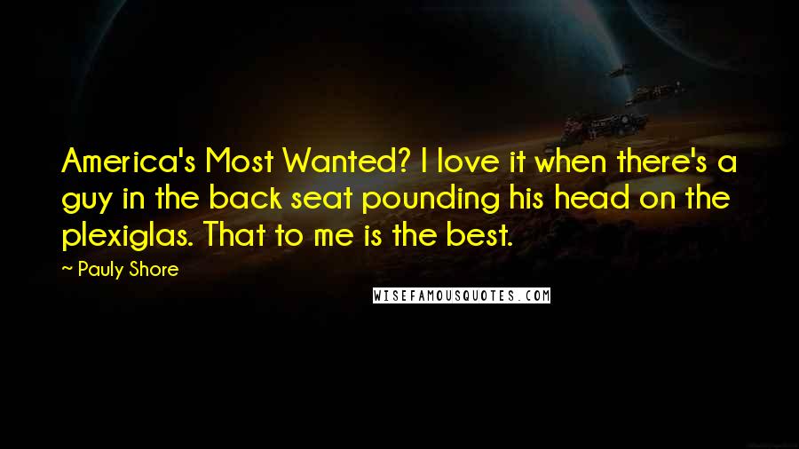Pauly Shore Quotes: America's Most Wanted? I love it when there's a guy in the back seat pounding his head on the plexiglas. That to me is the best.