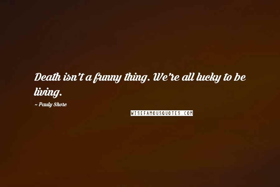 Pauly Shore Quotes: Death isn't a funny thing. We're all lucky to be living.