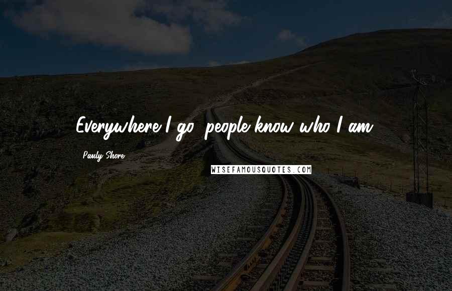Pauly Shore Quotes: Everywhere I go, people know who I am.