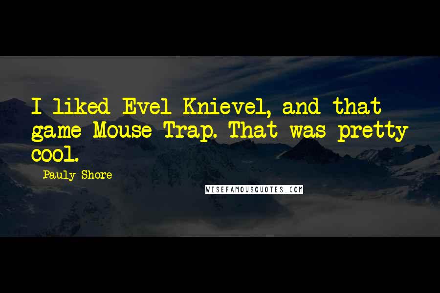 Pauly Shore Quotes: I liked Evel Knievel, and that game Mouse Trap. That was pretty cool.