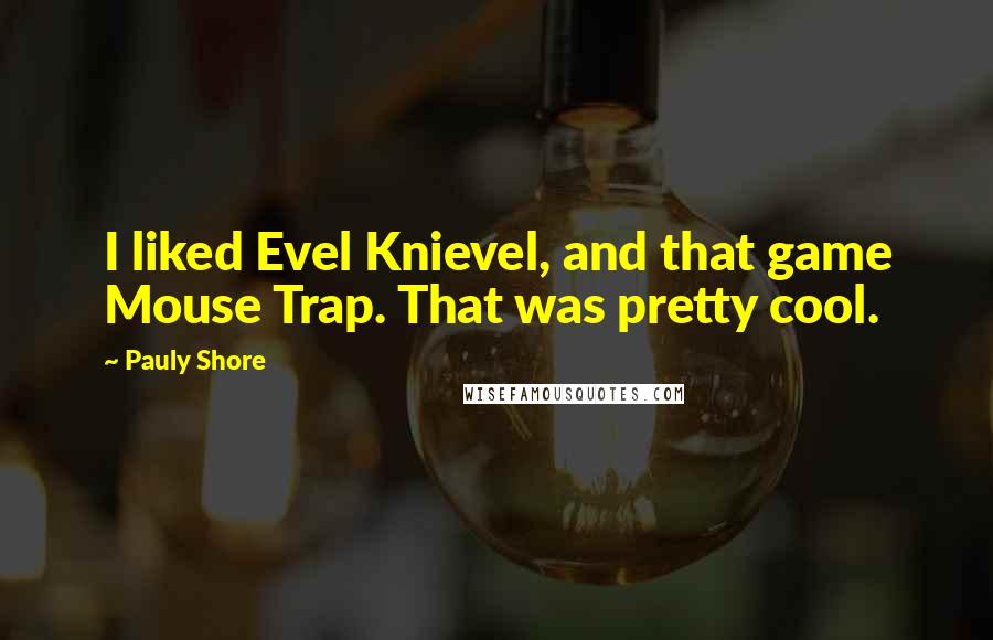 Pauly Shore Quotes: I liked Evel Knievel, and that game Mouse Trap. That was pretty cool.