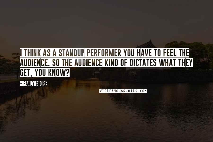 Pauly Shore Quotes: I think as a standup performer you have to feel the audience. So the audience kind of dictates what they get, you know?