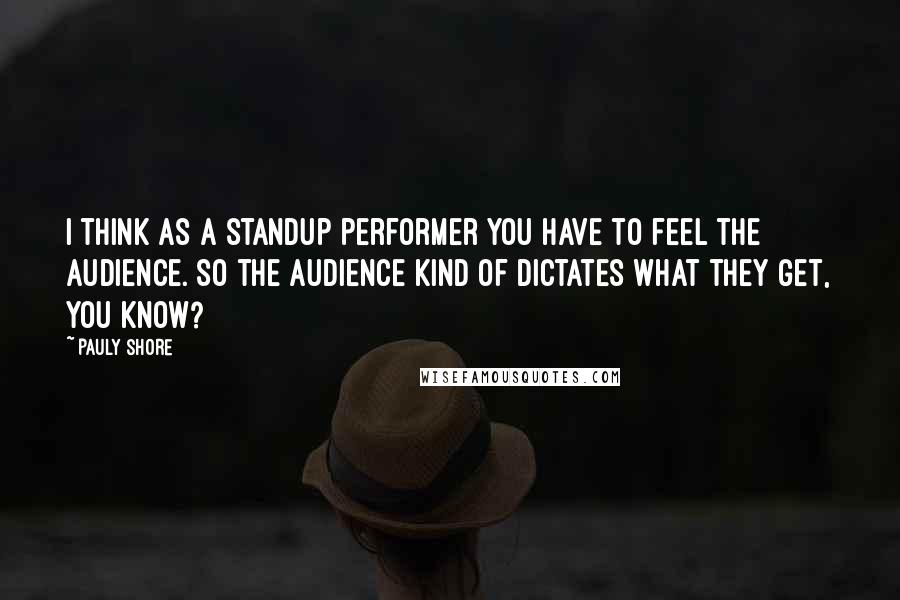 Pauly Shore Quotes: I think as a standup performer you have to feel the audience. So the audience kind of dictates what they get, you know?