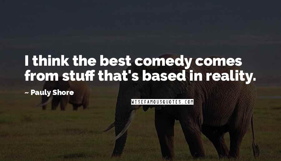 Pauly Shore Quotes: I think the best comedy comes from stuff that's based in reality.