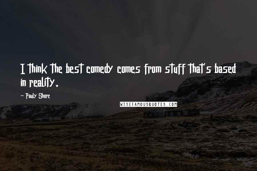 Pauly Shore Quotes: I think the best comedy comes from stuff that's based in reality.