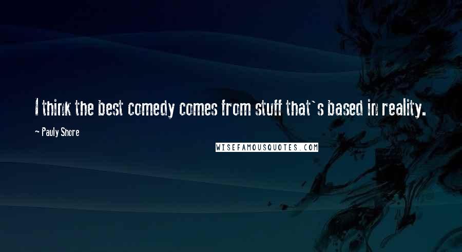 Pauly Shore Quotes: I think the best comedy comes from stuff that's based in reality.
