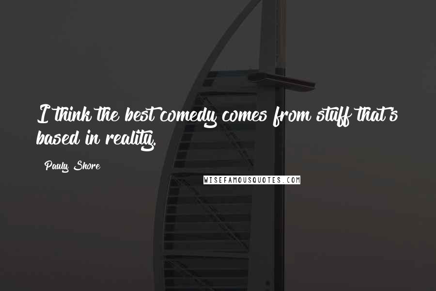 Pauly Shore Quotes: I think the best comedy comes from stuff that's based in reality.