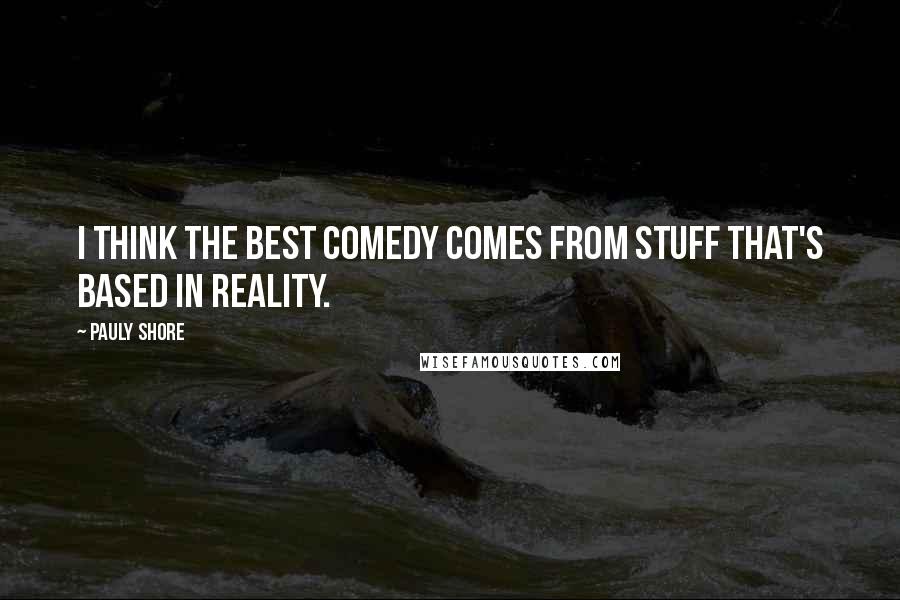 Pauly Shore Quotes: I think the best comedy comes from stuff that's based in reality.