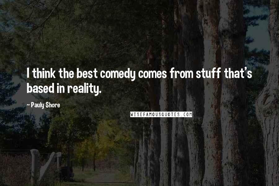 Pauly Shore Quotes: I think the best comedy comes from stuff that's based in reality.