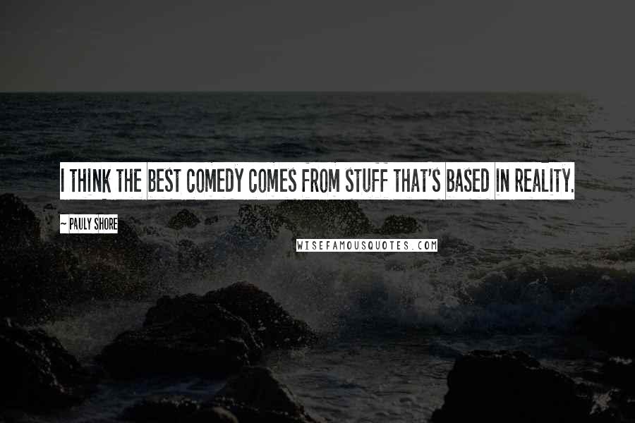Pauly Shore Quotes: I think the best comedy comes from stuff that's based in reality.