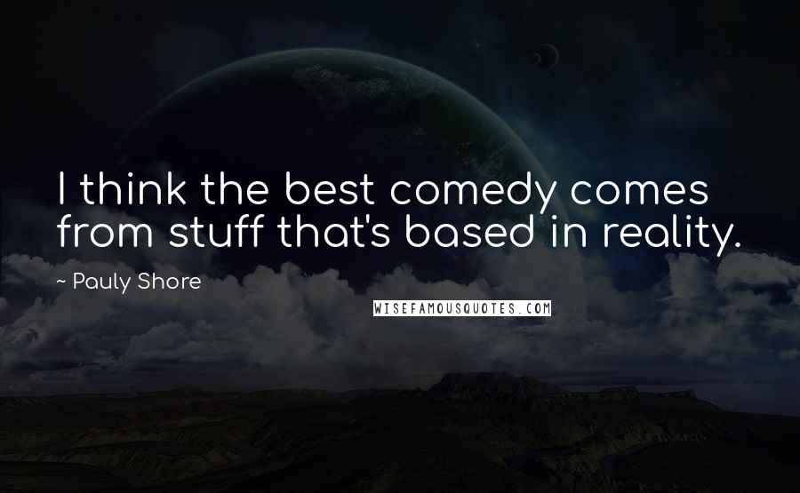 Pauly Shore Quotes: I think the best comedy comes from stuff that's based in reality.