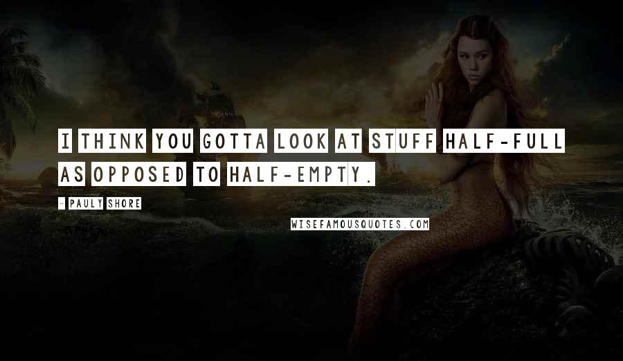 Pauly Shore Quotes: I think you gotta look at stuff half-full as opposed to half-empty.