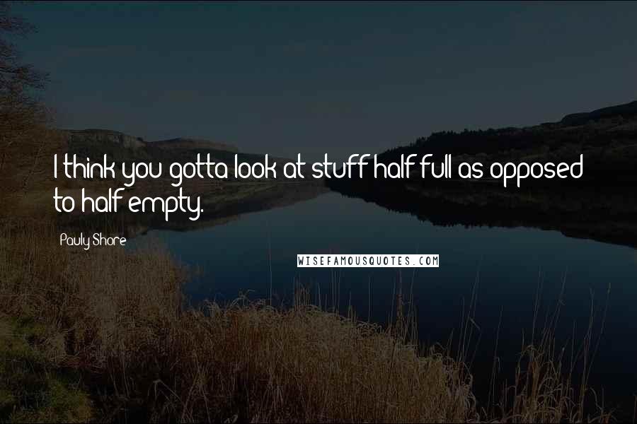 Pauly Shore Quotes: I think you gotta look at stuff half-full as opposed to half-empty.