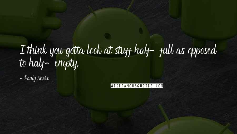 Pauly Shore Quotes: I think you gotta look at stuff half-full as opposed to half-empty.