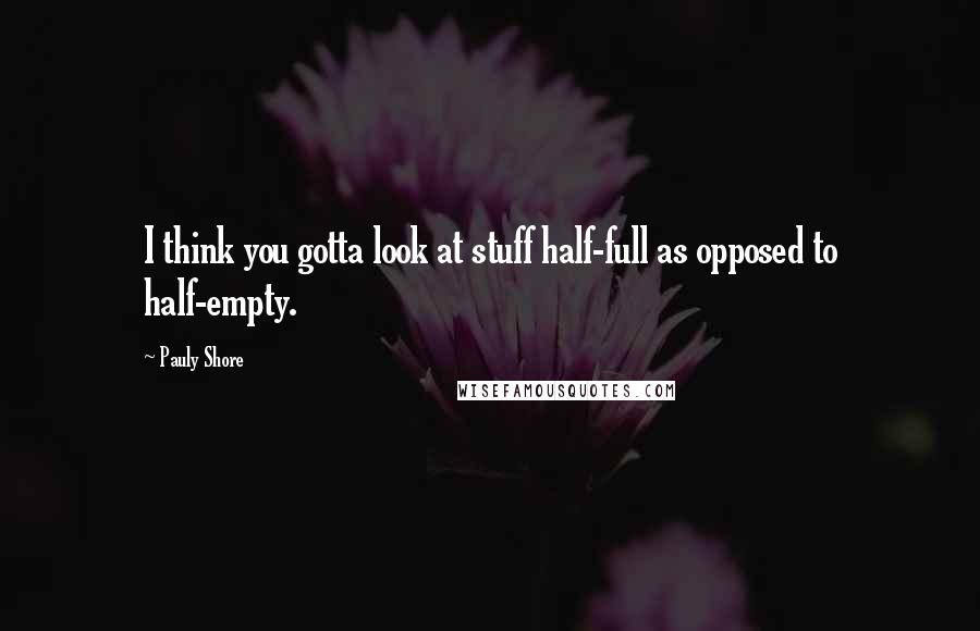 Pauly Shore Quotes: I think you gotta look at stuff half-full as opposed to half-empty.