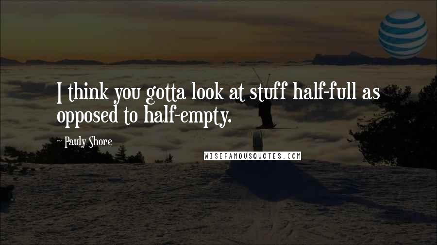 Pauly Shore Quotes: I think you gotta look at stuff half-full as opposed to half-empty.