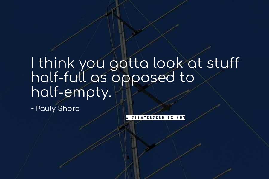 Pauly Shore Quotes: I think you gotta look at stuff half-full as opposed to half-empty.