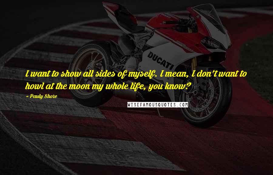 Pauly Shore Quotes: I want to show all sides of myself. I mean, I don't want to howl at the moon my whole life, you know?