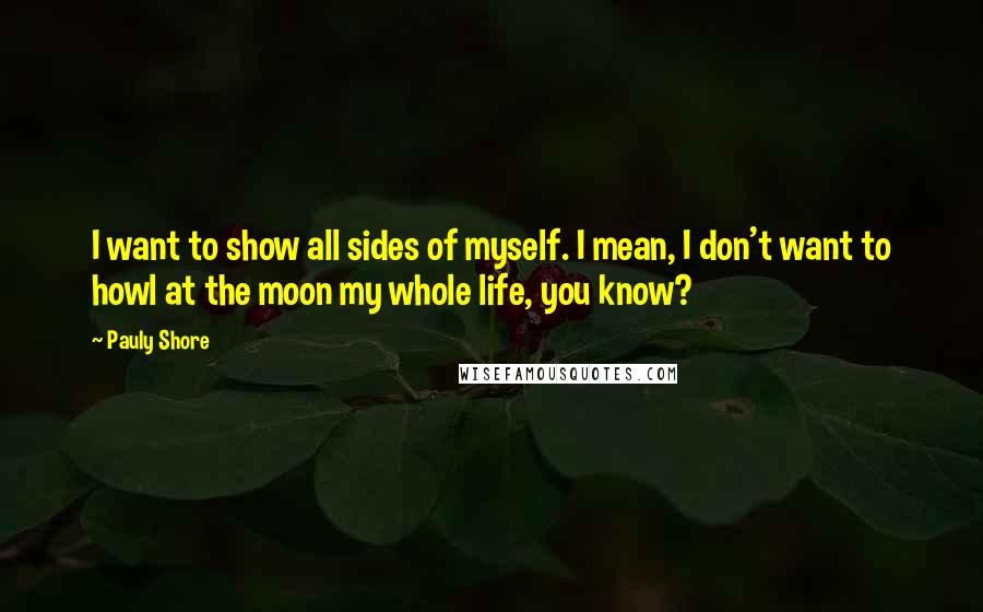 Pauly Shore Quotes: I want to show all sides of myself. I mean, I don't want to howl at the moon my whole life, you know?