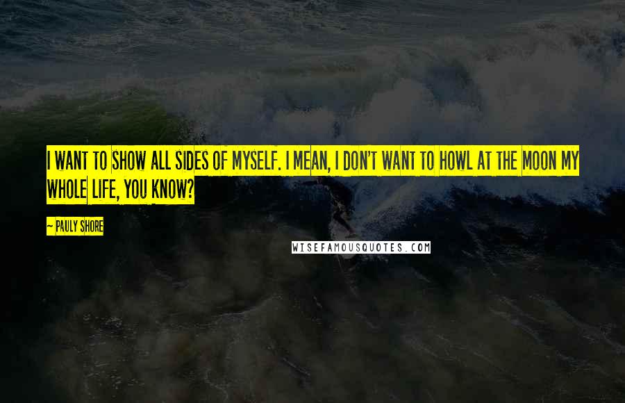 Pauly Shore Quotes: I want to show all sides of myself. I mean, I don't want to howl at the moon my whole life, you know?