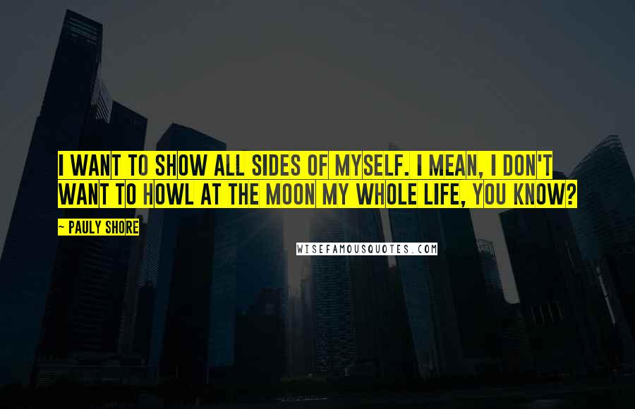 Pauly Shore Quotes: I want to show all sides of myself. I mean, I don't want to howl at the moon my whole life, you know?