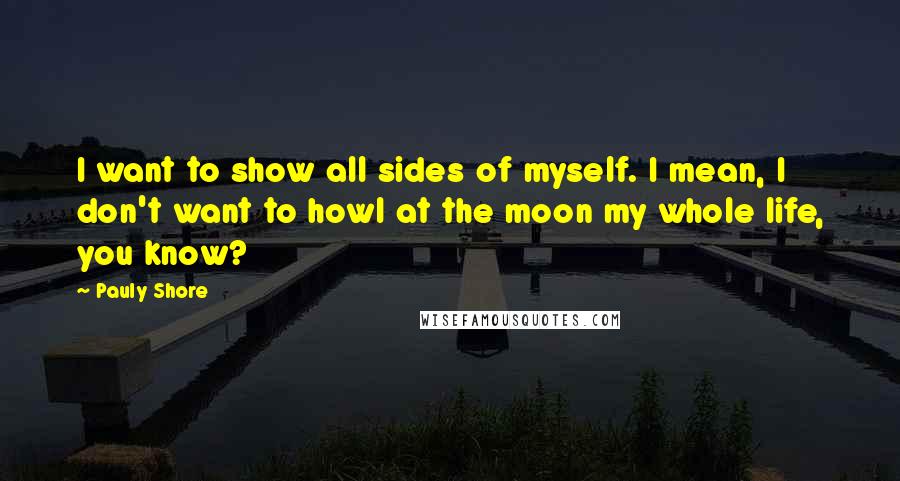 Pauly Shore Quotes: I want to show all sides of myself. I mean, I don't want to howl at the moon my whole life, you know?