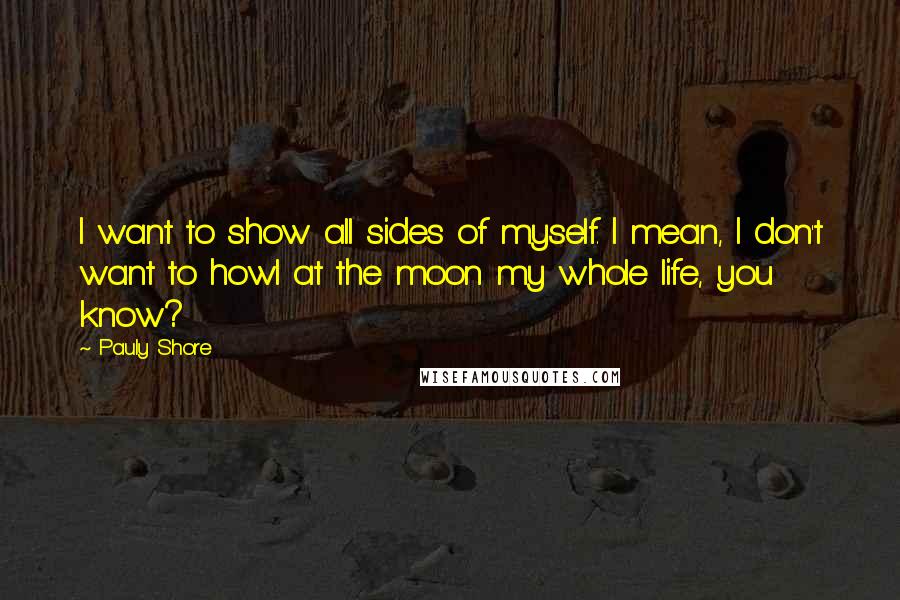 Pauly Shore Quotes: I want to show all sides of myself. I mean, I don't want to howl at the moon my whole life, you know?