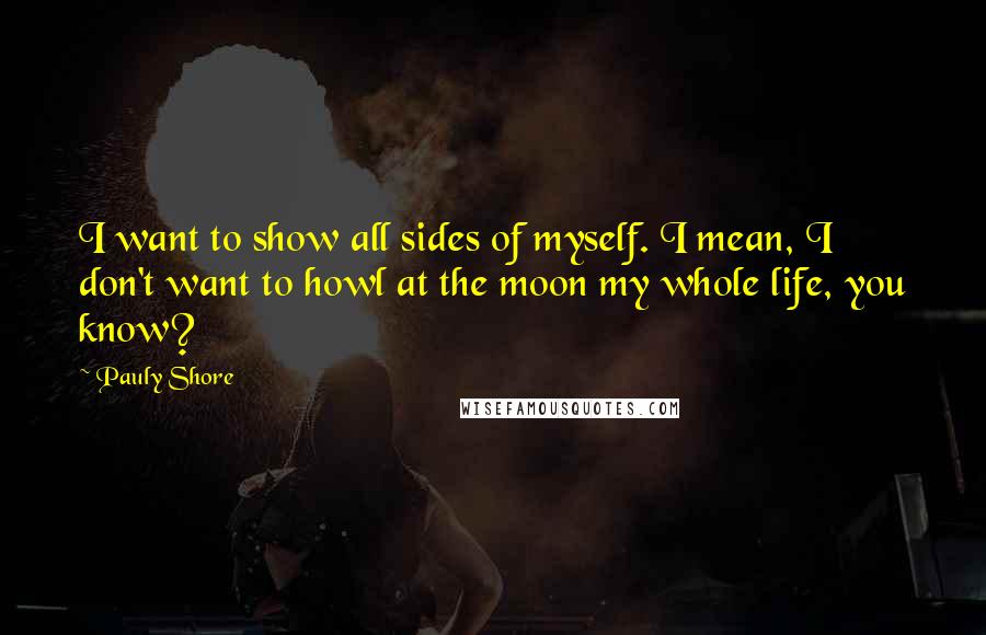 Pauly Shore Quotes: I want to show all sides of myself. I mean, I don't want to howl at the moon my whole life, you know?