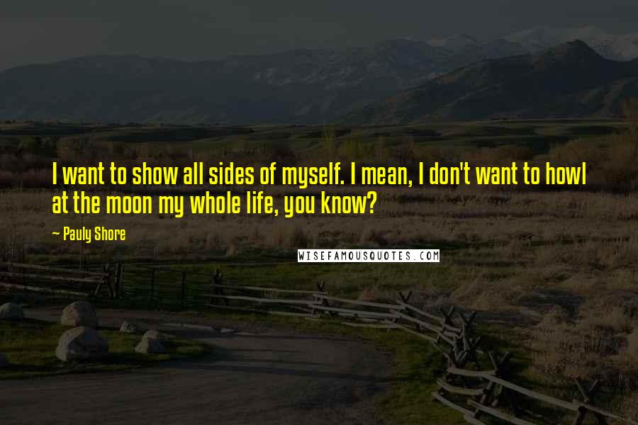 Pauly Shore Quotes: I want to show all sides of myself. I mean, I don't want to howl at the moon my whole life, you know?