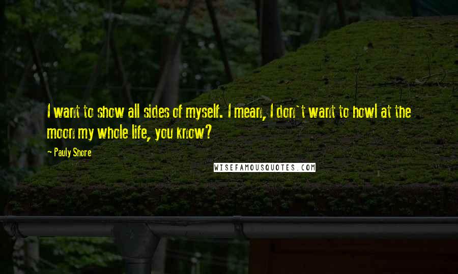 Pauly Shore Quotes: I want to show all sides of myself. I mean, I don't want to howl at the moon my whole life, you know?