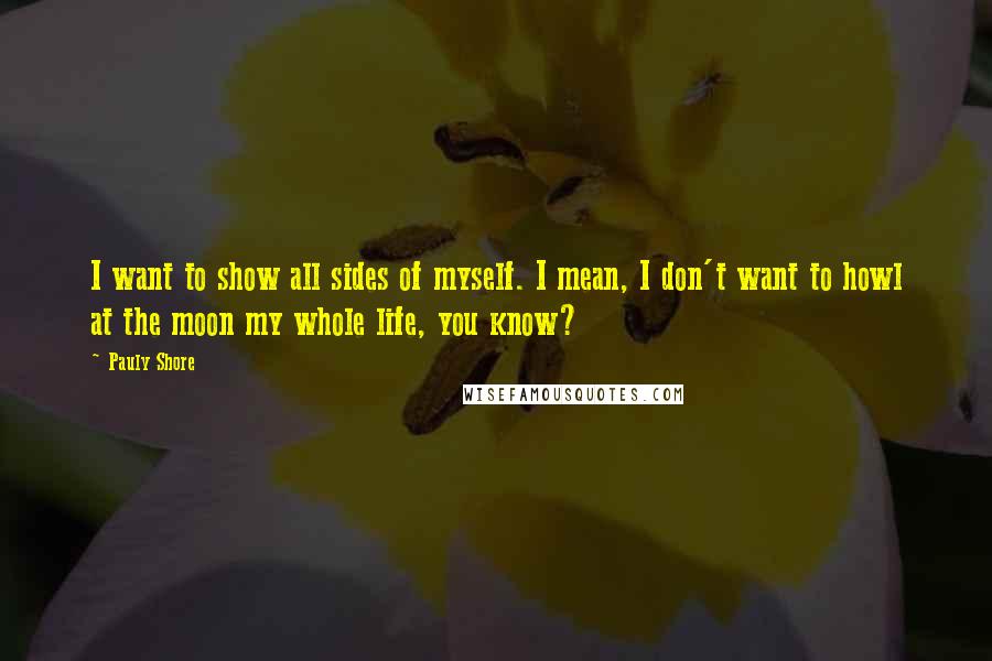 Pauly Shore Quotes: I want to show all sides of myself. I mean, I don't want to howl at the moon my whole life, you know?