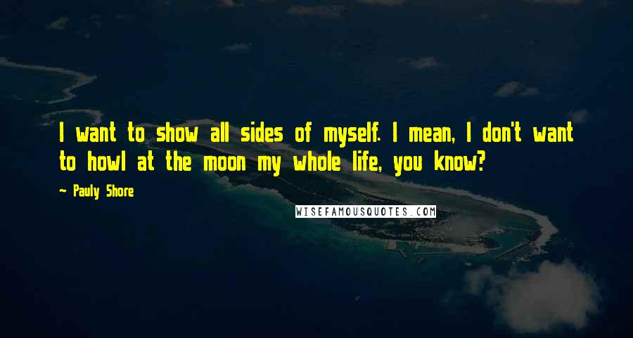 Pauly Shore Quotes: I want to show all sides of myself. I mean, I don't want to howl at the moon my whole life, you know?