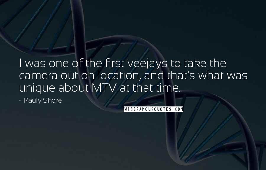 Pauly Shore Quotes: I was one of the first veejays to take the camera out on location, and that's what was unique about MTV at that time.