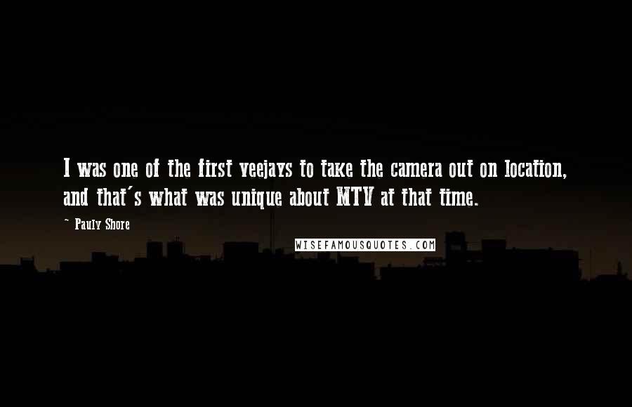 Pauly Shore Quotes: I was one of the first veejays to take the camera out on location, and that's what was unique about MTV at that time.