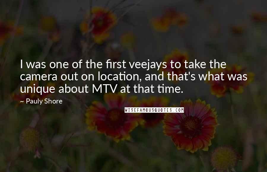 Pauly Shore Quotes: I was one of the first veejays to take the camera out on location, and that's what was unique about MTV at that time.